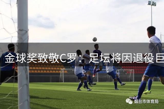 金球奖致敬C罗：足坛将因退役巨星而改变 传奇永不落幕